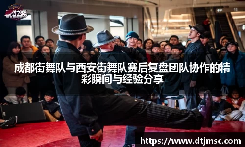 成都街舞队与西安街舞队赛后复盘团队协作的精彩瞬间与经验分享