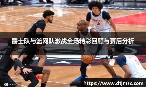 爵士队与篮网队激战全场精彩回顾与赛后分析