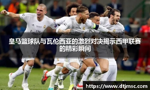 皇马篮球队与瓦伦西亚的激烈对决揭示西甲联赛的精彩瞬间