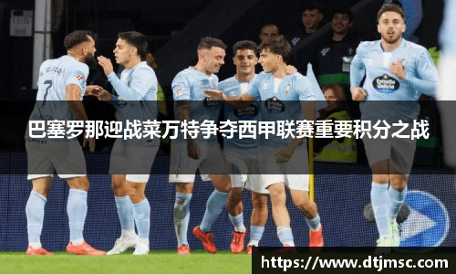 巴塞罗那迎战菜万特争夺西甲联赛重要积分之战