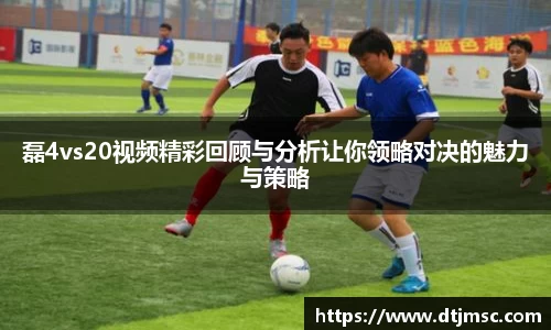 磊4vs20视频精彩回顾与分析让你领略对决的魅力与策略