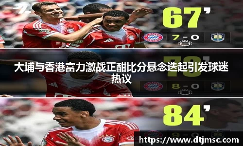 大埔与香港富力激战正酣比分悬念迭起引发球迷热议