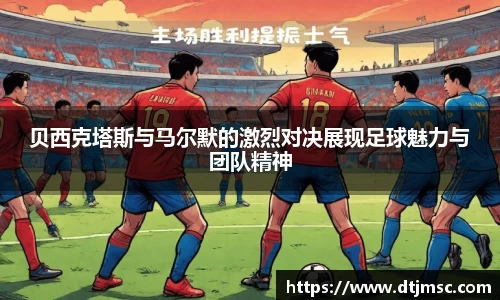贝西克塔斯与马尔默的激烈对决展现足球魅力与团队精神