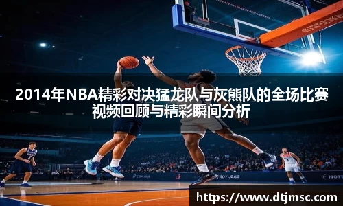 2014年NBA精彩对决猛龙队与灰熊队的全场比赛视频回顾与精彩瞬间分析