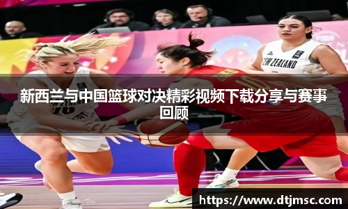 新西兰与中国篮球对决精彩视频下载分享与赛事回顾