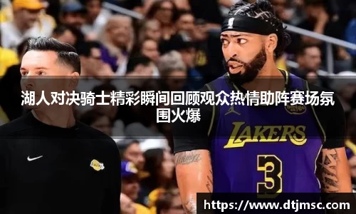 湖人对决骑士精彩瞬间回顾观众热情助阵赛场氛围火爆