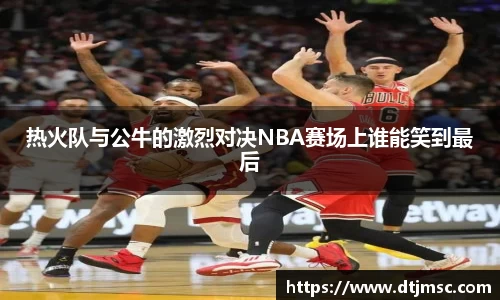 热火队与公牛的激烈对决NBA赛场上谁能笑到最后